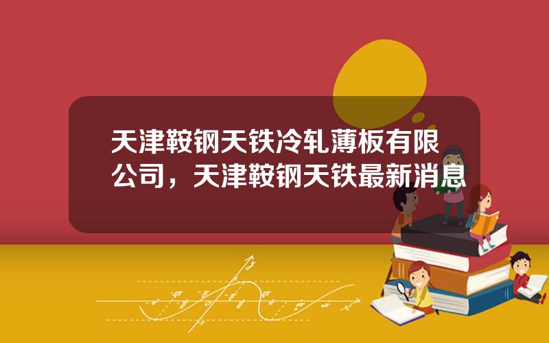 天津鞍钢天铁冷轧薄板有限公司，天津鞍钢天铁最新消息