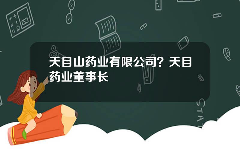 天目山药业有限公司？天目药业董事长
