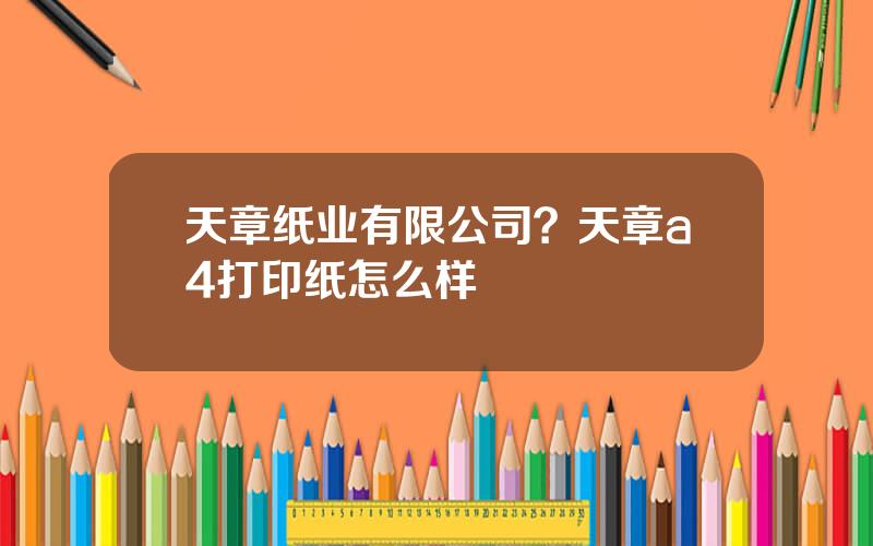天章纸业有限公司？天章a4打印纸怎么样