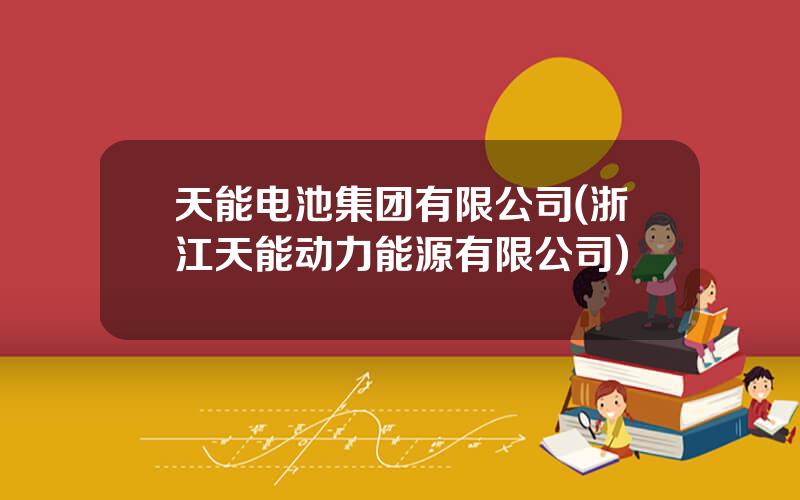 天能电池集团有限公司(浙江天能动力能源有限公司)