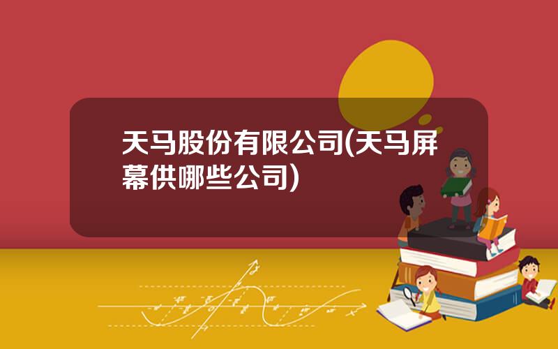 天马股份有限公司(天马屏幕供哪些公司)