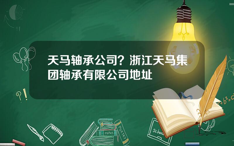天马轴承公司？浙江天马集团轴承有限公司地址