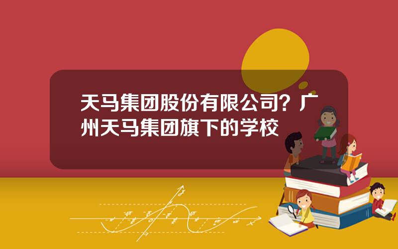 天马集团股份有限公司？广州天马集团旗下的学校