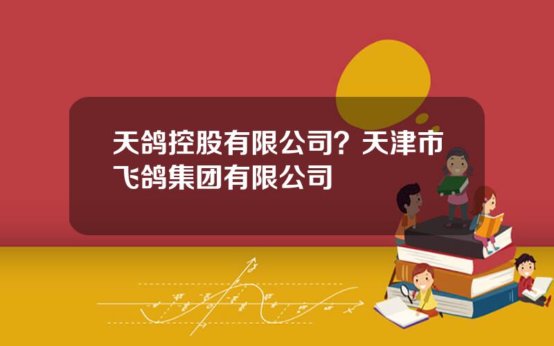 天鸽控股有限公司？天津市飞鸽集团有限公司