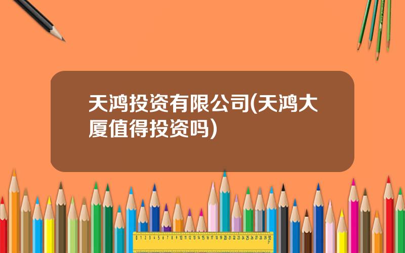 天鸿投资有限公司(天鸿大厦值得投资吗)