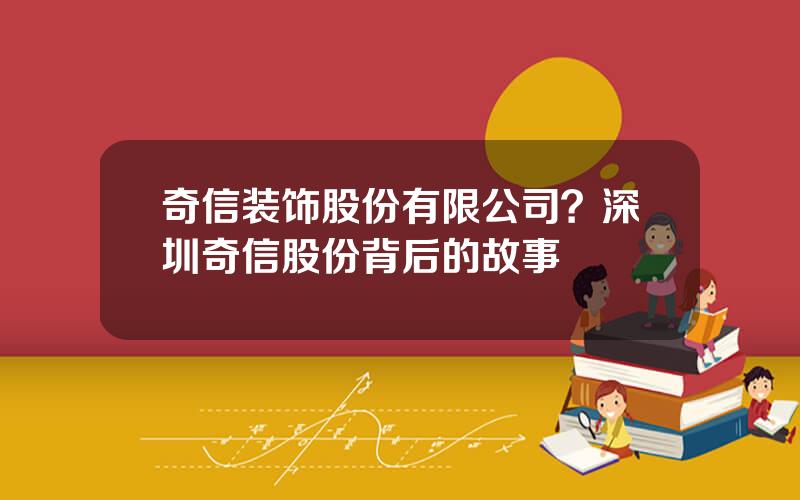 奇信装饰股份有限公司？深圳奇信股份背后的故事