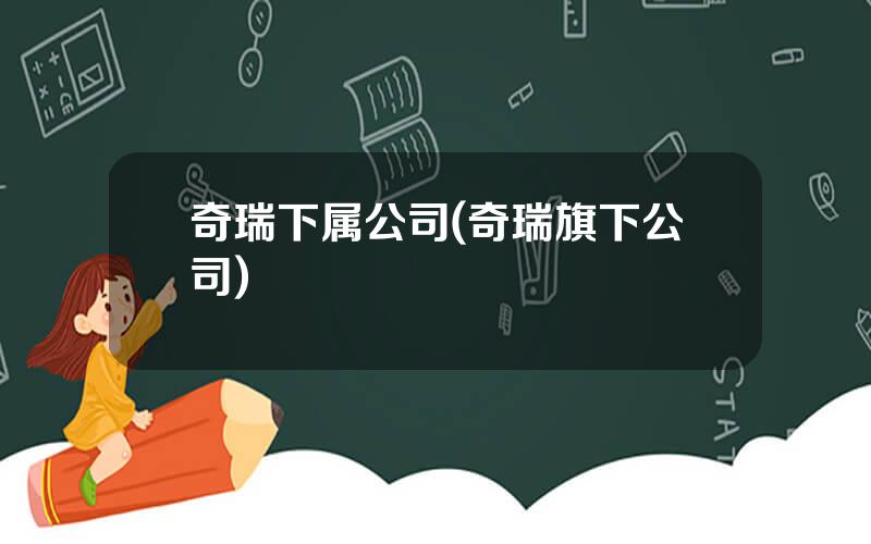 奇瑞下属公司(奇瑞旗下公司)