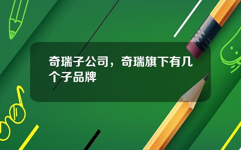 奇瑞子公司，奇瑞旗下有几个子品牌