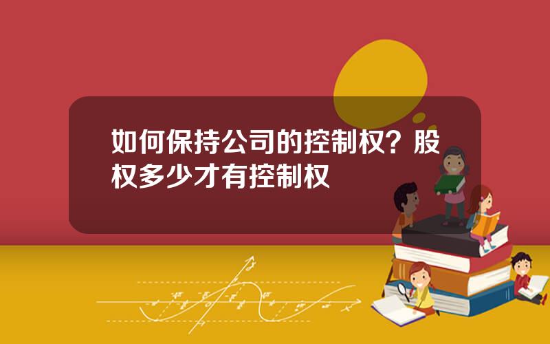 如何保持公司的控制权？股权多少才有控制权