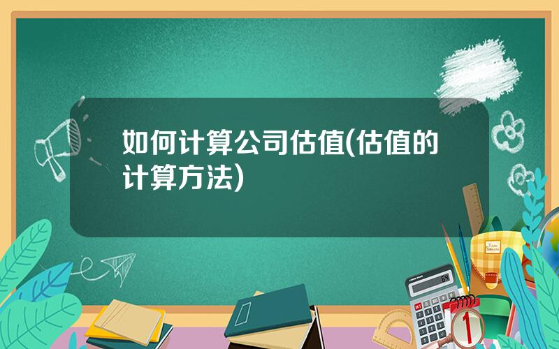 如何计算公司估值(估值的计算方法)