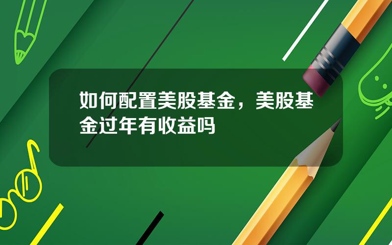 如何配置美股基金，美股基金过年有收益吗