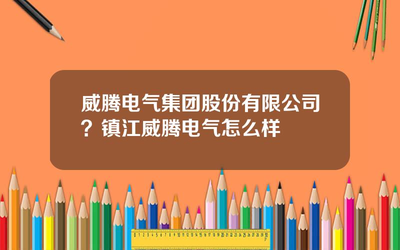 威腾电气集团股份有限公司？镇江威腾电气怎么样