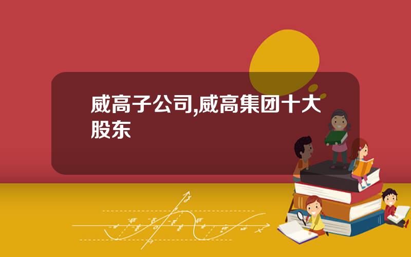 威高子公司,威高集团十大股东