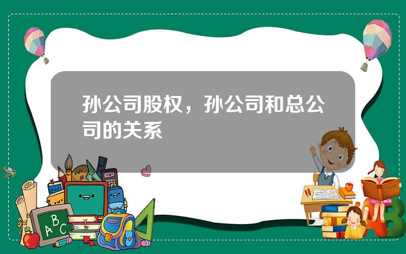 孙公司股权，孙公司和总公司的关系