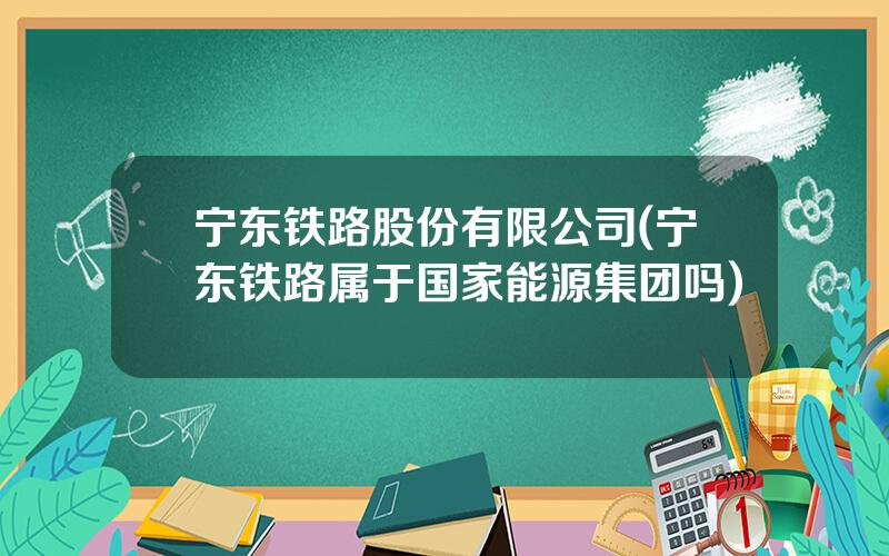 宁东铁路股份有限公司(宁东铁路属于国家能源集团吗)