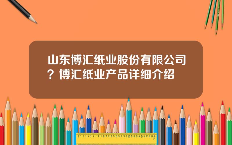 山东博汇纸业股份有限公司？博汇纸业产品详细介绍