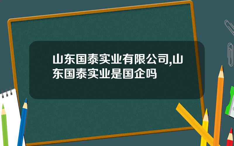 山东国泰实业有限公司,山东国泰实业是国企吗