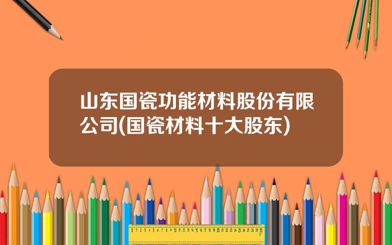 山东国瓷功能材料股份有限公司(国瓷材料十大股东)