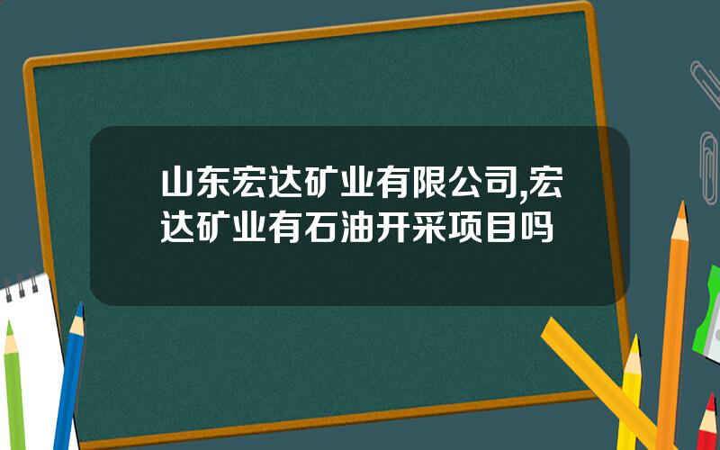 山东宏达矿业有限公司,宏达矿业有石油开采项目吗