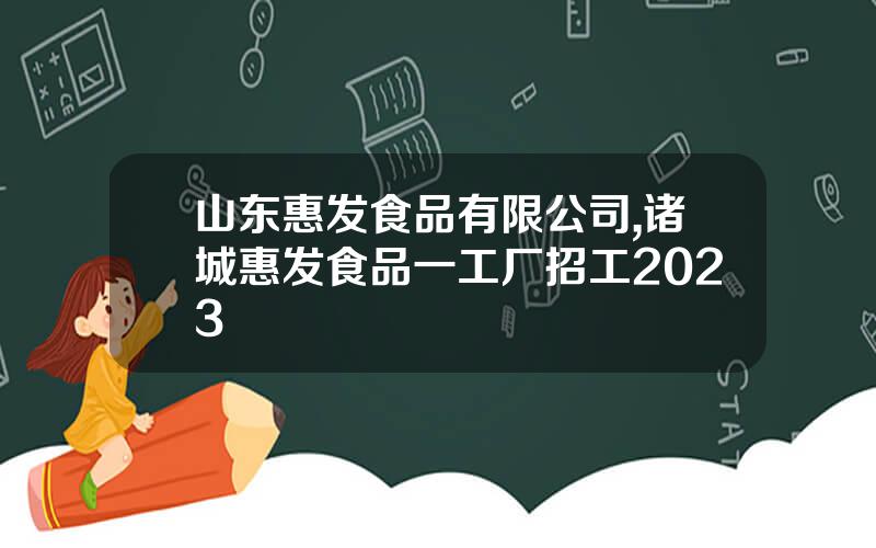 山东惠发食品有限公司,诸城惠发食品一工厂招工2023