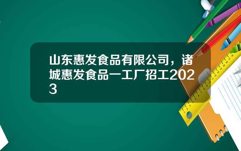 山东惠发食品有限公司，诸城惠发食品一工厂招工2023