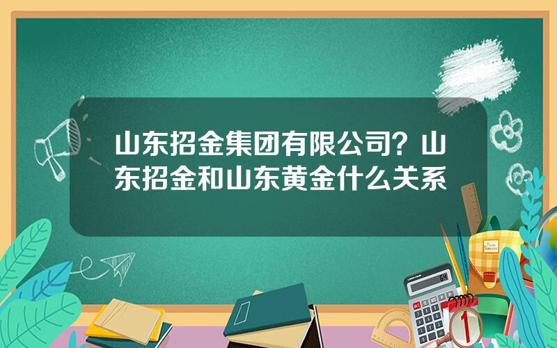 山东招金集团有限公司？山东招金和山东黄金什么关系