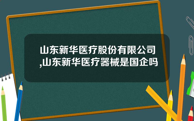 山东新华医疗股份有限公司,山东新华医疗器械是国企吗