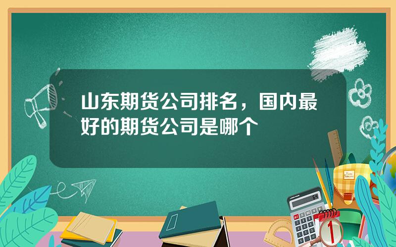 山东期货公司排名，国内最好的期货公司是哪个