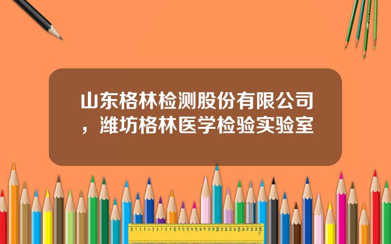 山东格林检测股份有限公司，潍坊格林医学检验实验室