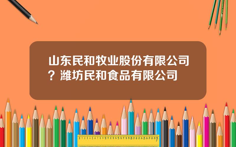 山东民和牧业股份有限公司？潍坊民和食品有限公司