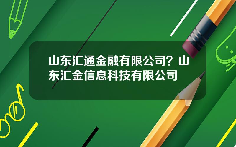山东汇通金融有限公司？山东汇金信息科技有限公司