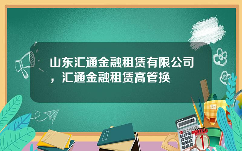 山东汇通金融租赁有限公司，汇通金融租赁高管换