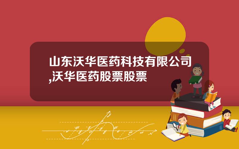 山东沃华医药科技有限公司,沃华医药股票股票