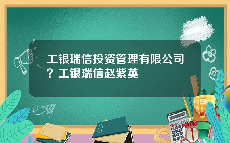 工银瑞信投资管理有限公司？工银瑞信赵紫英