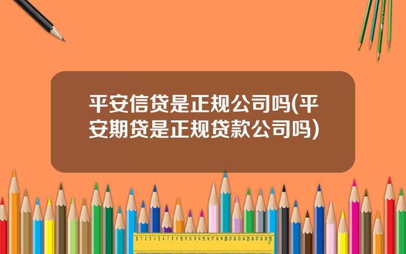 平安信贷是正规公司吗(平安期贷是正规贷款公司吗)