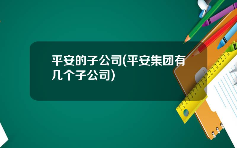 平安的子公司(平安集团有几个子公司)