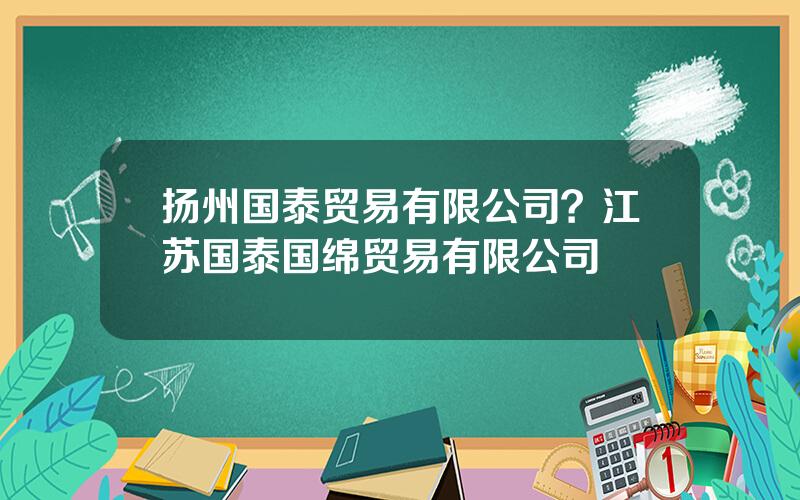 扬州国泰贸易有限公司？江苏国泰国绵贸易有限公司