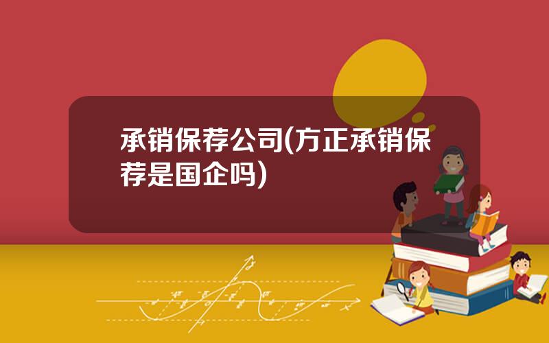 承销保荐公司(方正承销保荐是国企吗)