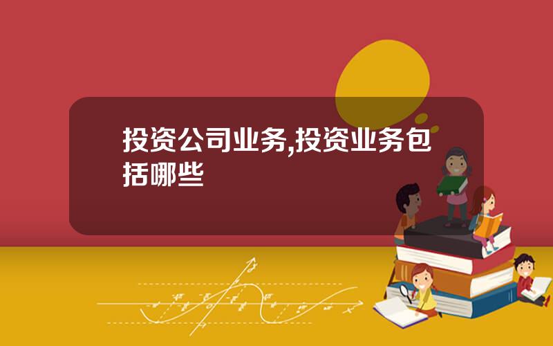 投资公司业务,投资业务包括哪些