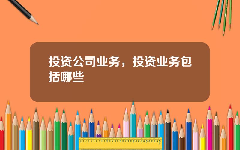 投资公司业务，投资业务包括哪些