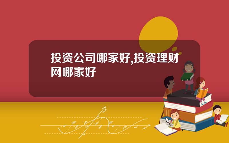 投资公司哪家好,投资理财网哪家好
