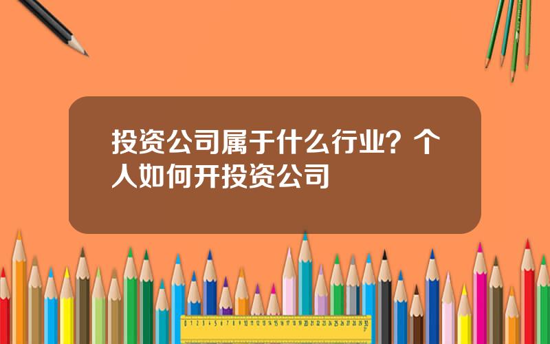 投资公司属于什么行业？个人如何开投资公司