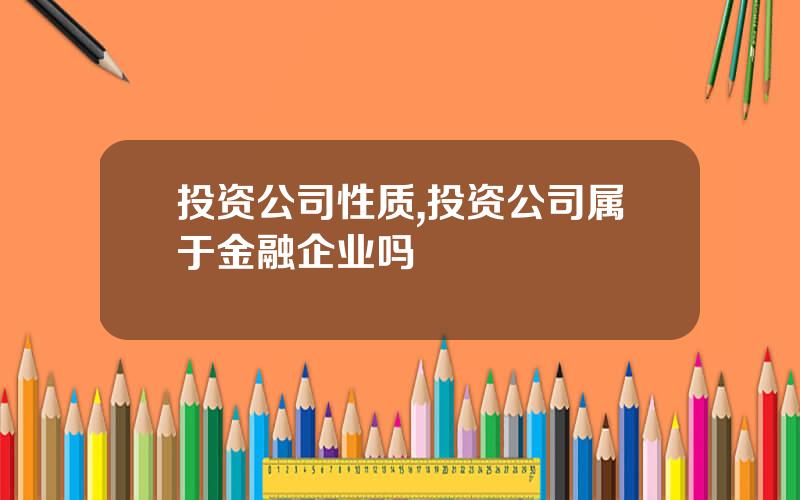 投资公司性质,投资公司属于金融企业吗