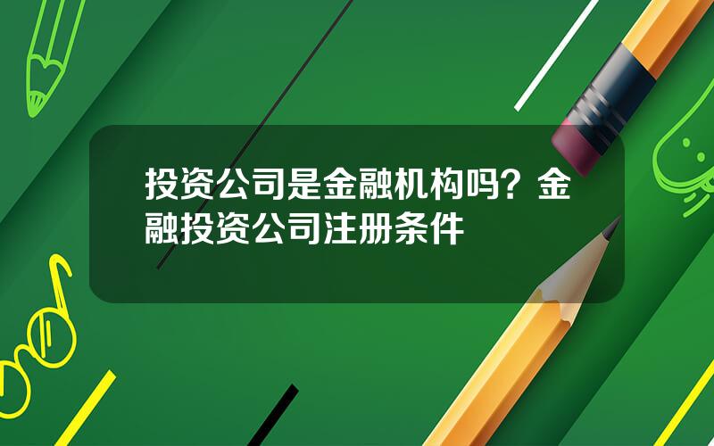 投资公司是金融机构吗？金融投资公司注册条件