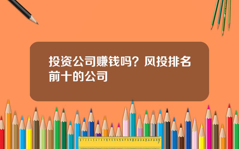 投资公司赚钱吗？风投排名前十的公司