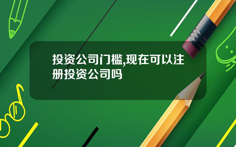 投资公司门槛,现在可以注册投资公司吗