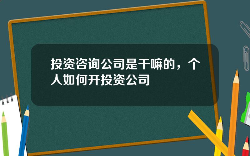 投资咨询公司是干嘛的，个人如何开投资公司