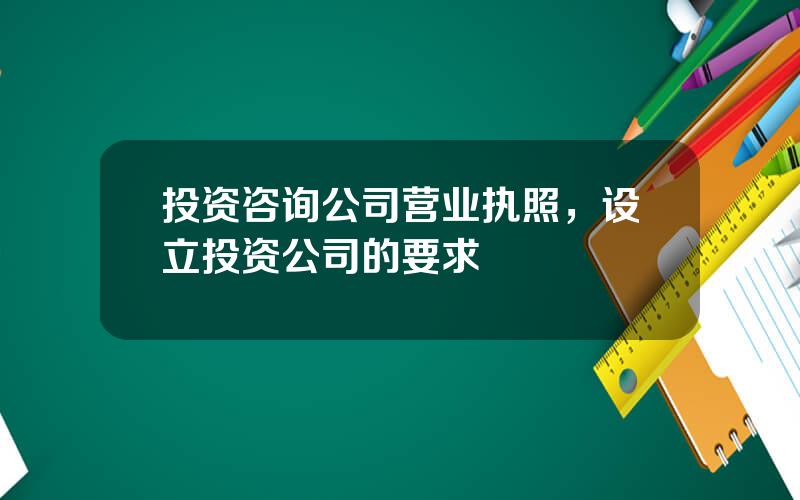 投资咨询公司营业执照，设立投资公司的要求