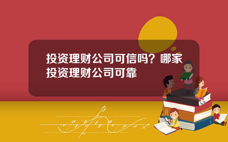 投资理财公司可信吗？哪家投资理财公司可靠