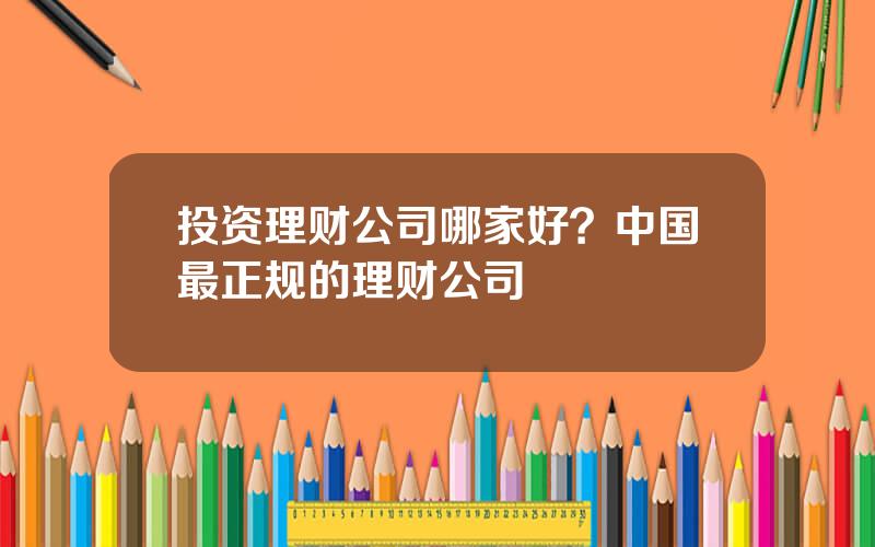 投资理财公司哪家好？中国最正规的理财公司